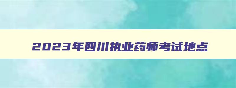 2023年四川执业药师考试地点,2023年四川执业药师考试