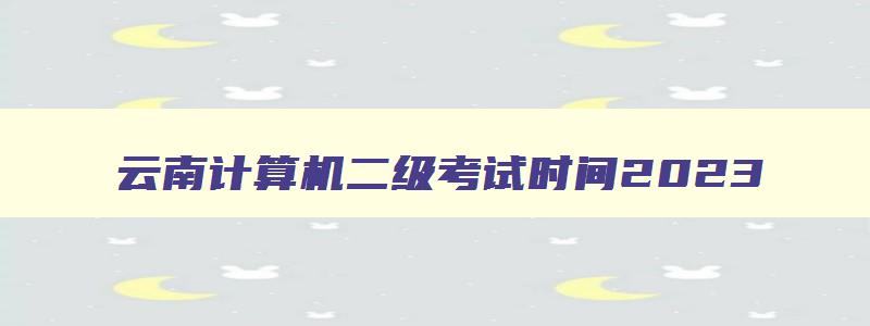 云南计算机二级考试时间2023,云南计算机二级考试时间2023