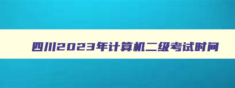 四川2023年计算机二级考试时间,四川2023年3月计算机二级考试报名时间