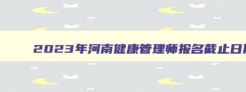 2023年河南健康管理师报名截止日期（2023年河南健康管理师报名时间）