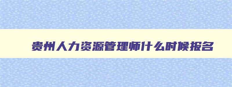 贵州人力资源管理师什么时候报名,贵州人力资源管理师考试时间2023