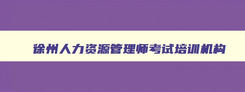 徐州人力资源管理师考试培训机构