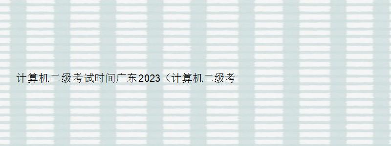 计算机二级考试时间广东2023（计算机二级考试时间广东2023报名）