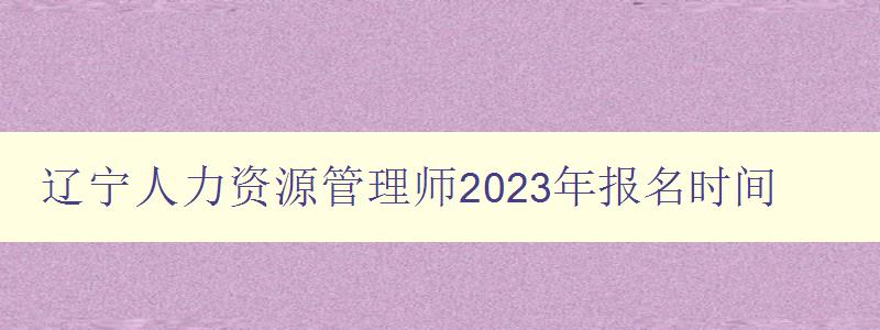 辽宁人力资源管理师2023年报名时间