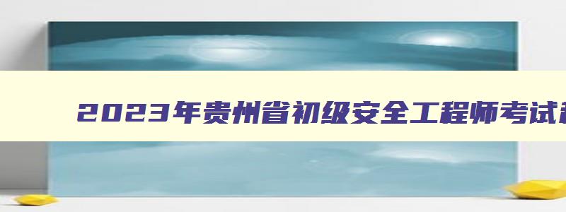 2023年贵州省初级安全工程师考试科目（2023年贵州省初级安全工程师考试科目有哪些）