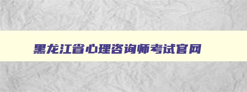 黑龙江省心理咨询师考试官网