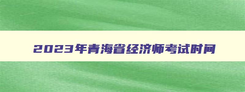 2023年青海省经济师考试时间,青海省经济师报名入口
