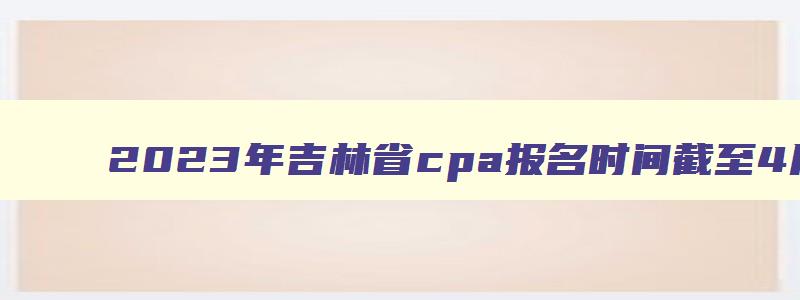 2023年吉林省cpa报名时间截至4月28日（吉林省cpa考试时间）