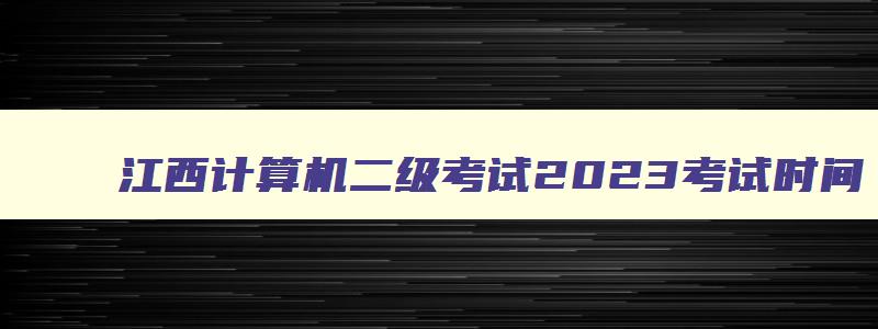 江西计算机二级考试2023考试时间,江西省2023计算机二级考试时间