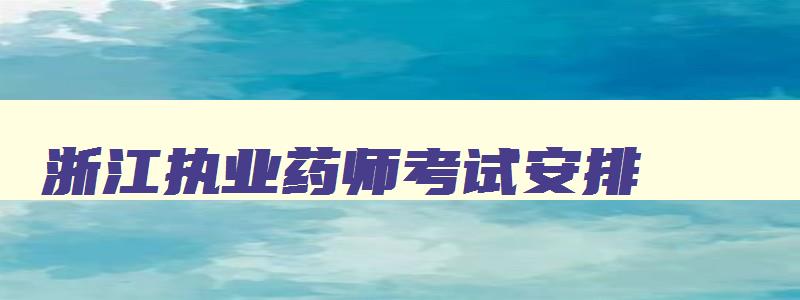 浙江执业药师考试安排,2023年浙江执业药师考试时间