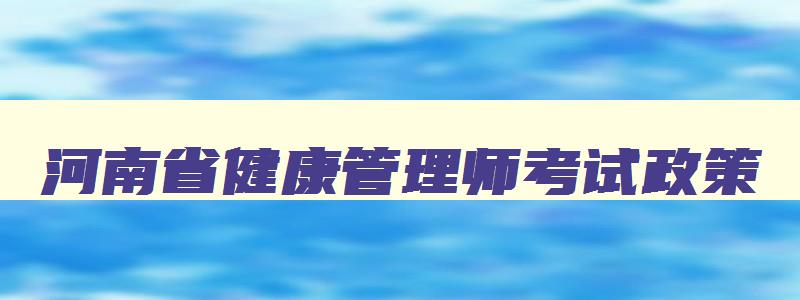 河南省健康管理师考试政策,河南省健康管理师报名条件