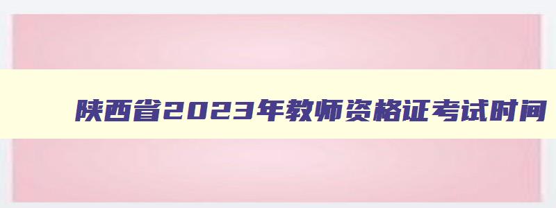 陕西省2023年教师资格证考试时间,陕西省2023年教师资格证考试时间