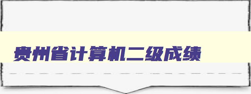 贵州省计算机二级成绩,贵州2023年3月计算机二级成绩查询