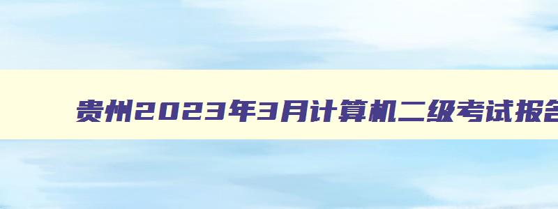 贵州2023年3月计算机二级考试报名时间,贵州省2023年3月计算机二级考试