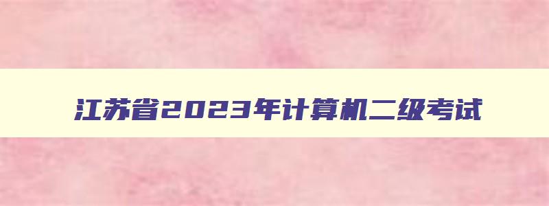 江苏省2023年计算机二级考试,2023江苏省计算机二级时间
