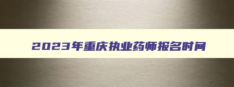 2023年重庆执业药师报名时间,2023重庆市执业药师报名时间