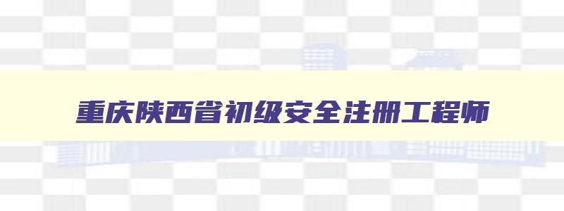 重庆陕西省初级安全注册工程师