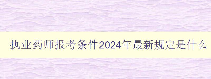 执业药师报考条件2024年最新规定是什么