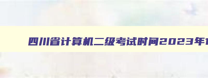 四川省计算机二级考试时间2023年12月,四川省计算机二级成绩什么时候出