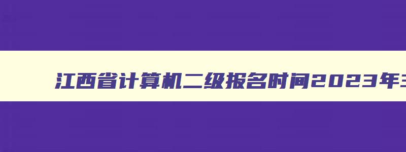 江西省计算机二级报名时间2023年3月,江西省计算机二级报名时间202312月