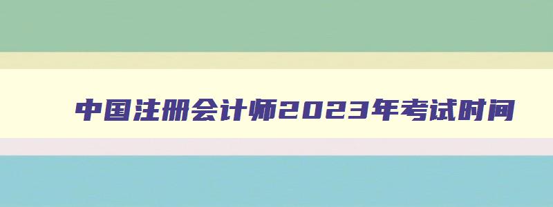 中国注册会计师2023年考试时间,中国注册会计师协会考试时间