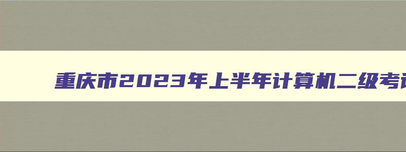 重庆市2023年上半年计算机二级考试报名时间：2月16日至3月8日（重庆计算机二级2023下半年报名考试时间）