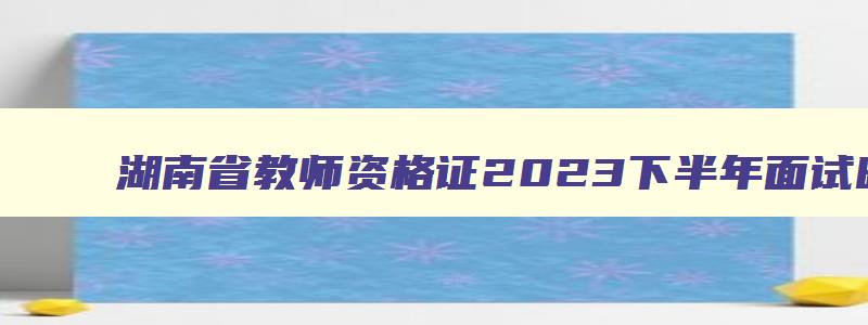湖南省教师资格证2023下半年面试时间