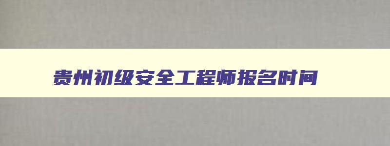贵州初级安全工程师报名时间,贵州省初级安全工程师报名条件
