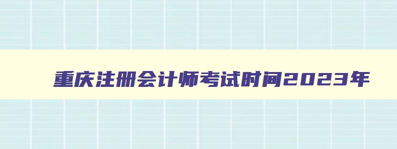 重庆注册会计师考试时间2023年（重庆注册会计师考试时间2023年报名）