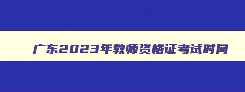 广东2023年教师资格证考试时间,2023年广东教师资格考试时间