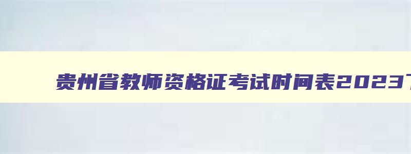 贵州省教师资格证考试时间表2023下半年,2023年贵州省教师资格证考试时间