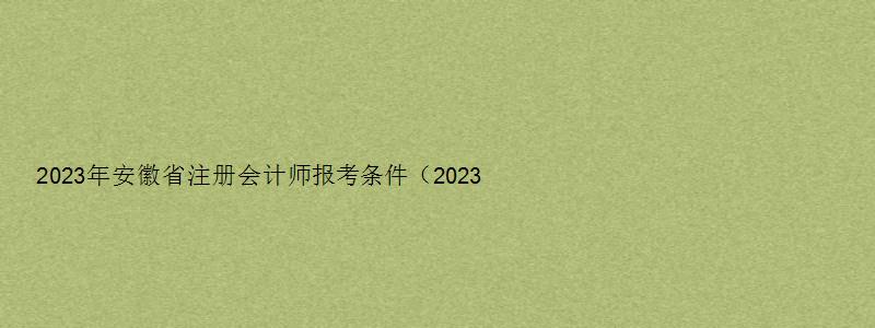 2023年安徽省注册会计师报考条件（2023年安徽省注册会计师报考条件是什么）