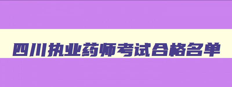 四川执业药师考试合格名单,四川执业药师成绩取消