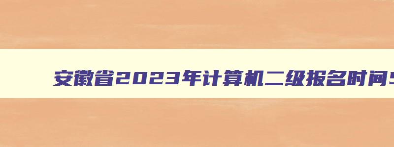 安徽省2023年计算机二级报名时间5月,安徽2023年3月计算机二级考试报名时间