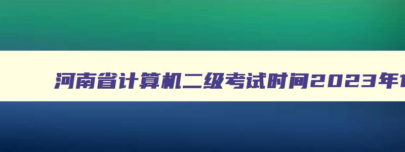 河南省计算机二级考试时间2023年12月几号,河南省计算机二级考试时间2023年12月