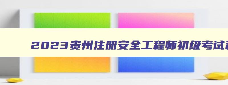 2023贵州注册安全工程师初级考试科目顺序（2023年贵州注册安全工程师考试时间）