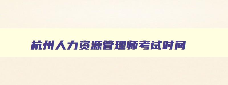 杭州人力资源管理师考试时间,杭州人力资源管理师报考条件