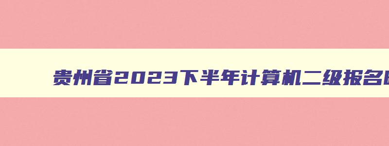贵州省2023下半年计算机二级报名时间
