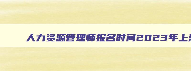 人力资源管理师报名时间2023年上海,人力资源管理师报名时间2023年