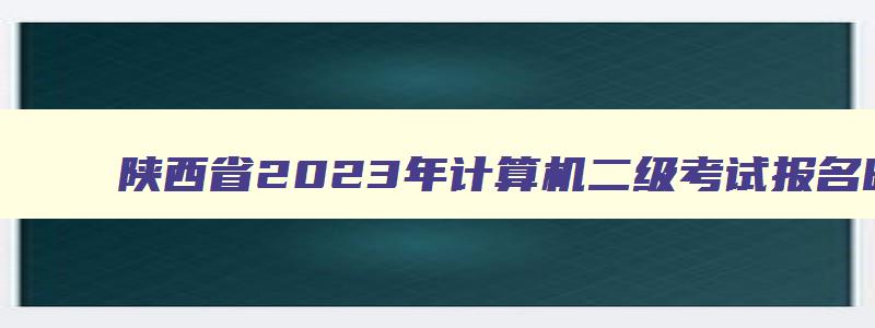 陕西省2023年计算机二级考试报名时间