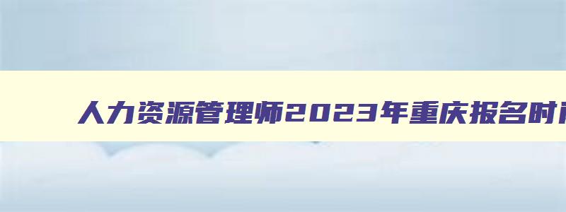 人力资源管理师2023年重庆报名时间公布