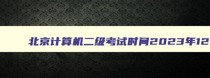 北京计算机二级考试时间2023年12月份考哪些