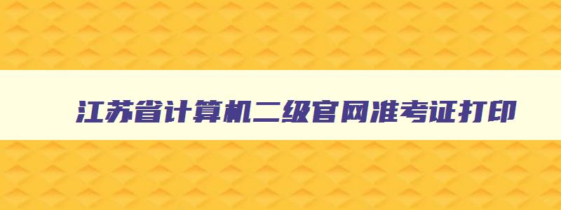 江苏省计算机二级官网准考证打印,2023年江苏省计算机二级准考证打印
