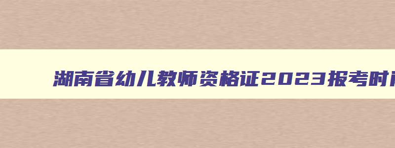 湖南省幼儿教师资格证2023报考时间