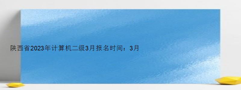 陕西省2023年计算机二级3月报名时间：3月1日至7日（陕西2023年3月计算机二级考试报名时间）
