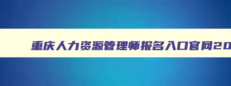 重庆人力资源管理师报名入口官网2023,人力资源管理师报名入口官网2023