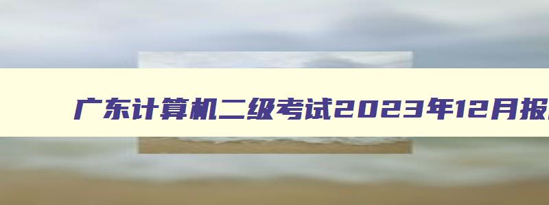 广东计算机二级考试2023年12月报名时间