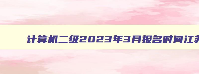 计算机二级2023年3月报名时间江苏（2023计算机二级3月报名时间江苏）