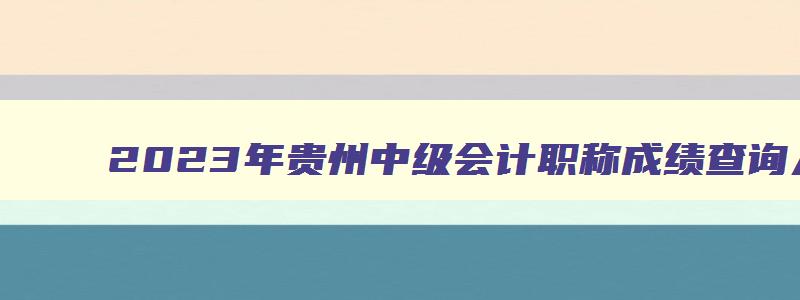 2023年贵州中级会计职称成绩查询入口在哪（2023年贵州中级会计成绩查询）