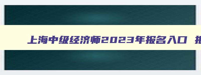 上海中级经济师2023年报名入口